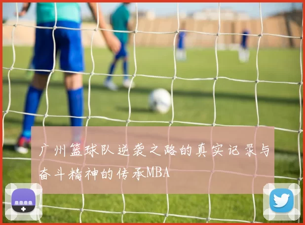 广州篮球队逆袭之路的真实记录与奋斗精神的传承MBA