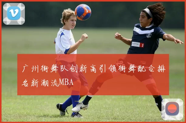 广州街舞队创新高引领街舞配合排名新潮流MBA