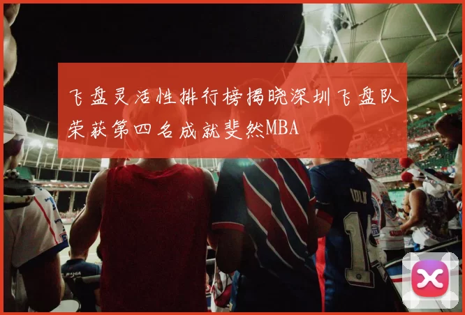 飞盘灵活性排行榜揭晓深圳飞盘队荣获第四名成就斐然MBA