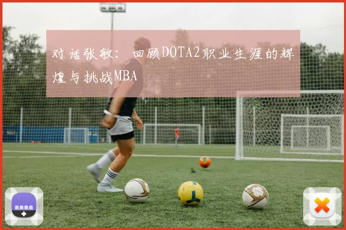 对话张敏：回顾DOTA2职业生涯的辉煌与挑战MBA