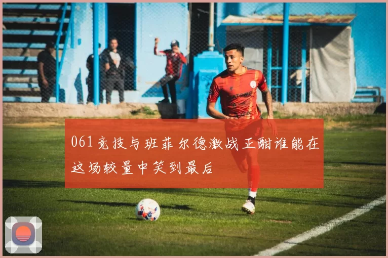 061竞技与班菲尔德激战正酣谁能在这场较量中笑到最后