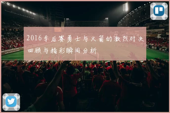 2016季后赛勇士与火箭的激烈对决回顾与精彩瞬间分析