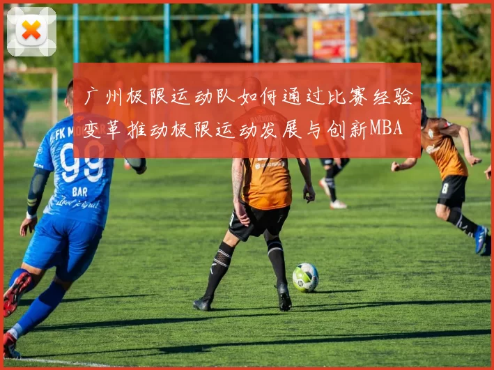 广州极限运动队如何通过比赛经验变革推动极限运动发展与创新MBA