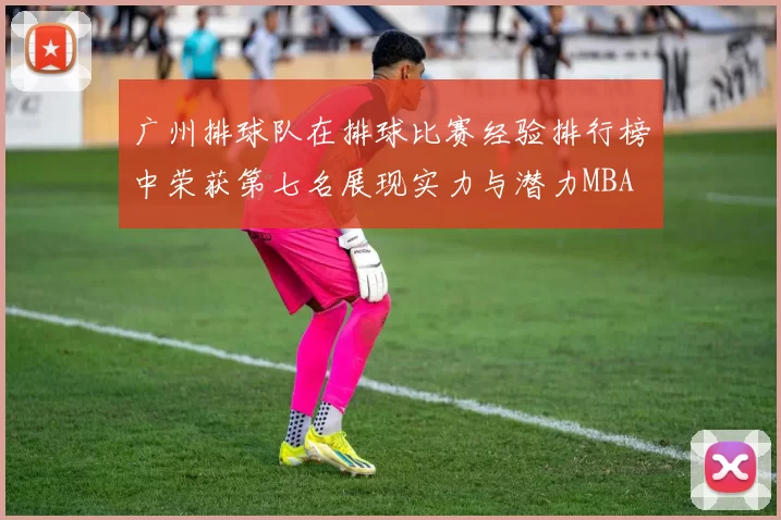 广州排球队在排球比赛经验排行榜中荣获第七名展现实力与潜力MBA