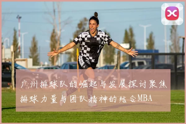 广州排球队的崛起与发展探讨聚焦排球力量与团队精神的结合MBA