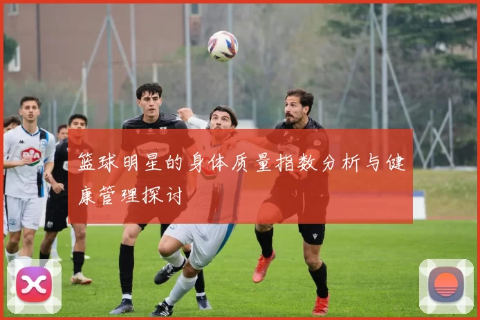 篮球明星的身体质量指数分析与健康管理探讨