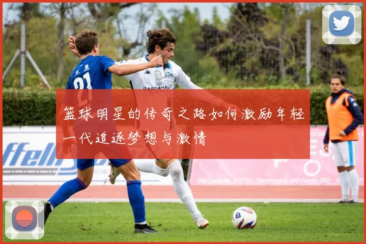 篮球明星的传奇之路如何激励年轻一代追逐梦想与激情