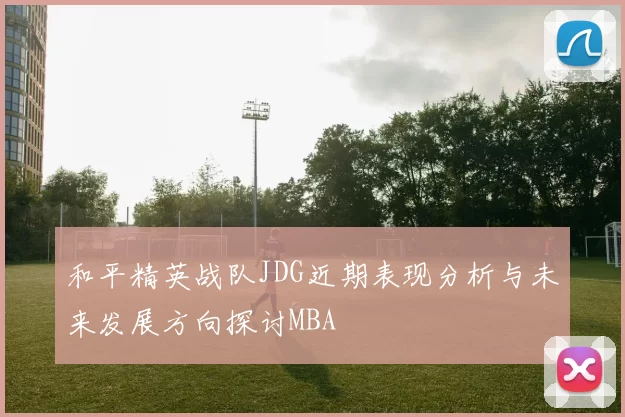 和平精英战队JDG近期表现分析与未来发展方向探讨MBA