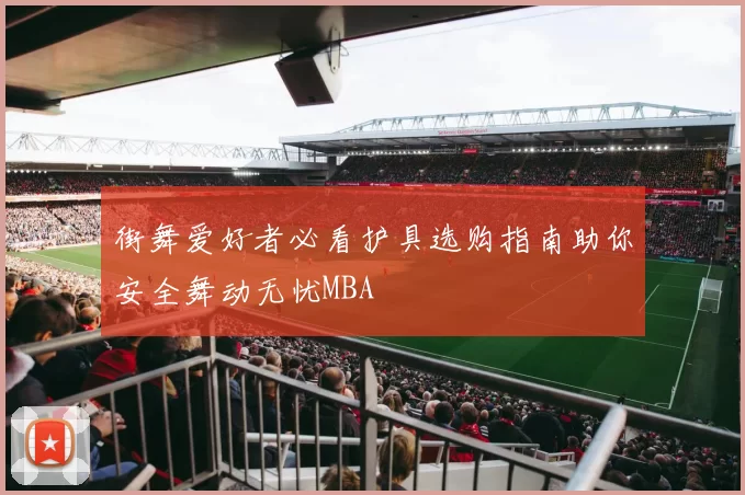 街舞爱好者必看护具选购指南助你安全舞动无忧MBA