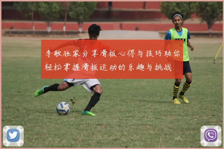 李敏独家分享滑板心得与技巧助你轻松掌握滑板运动的乐趣与挑战