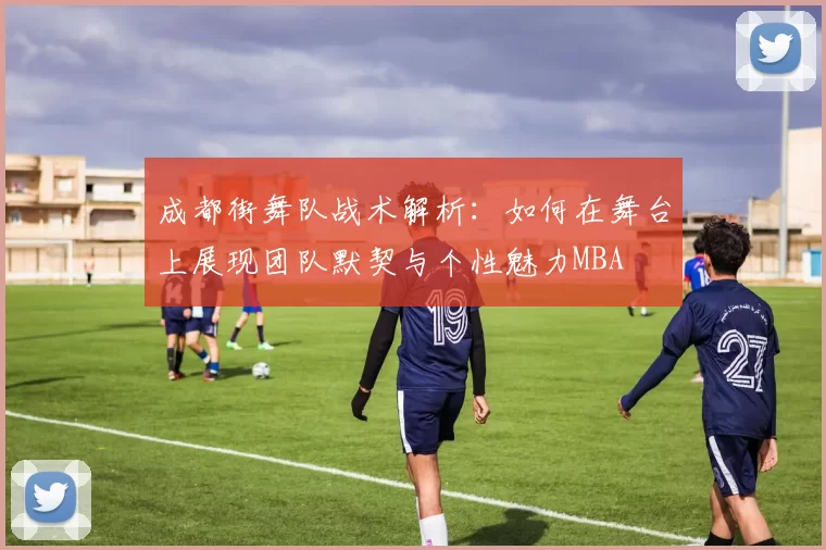 成都街舞队战术解析：如何在舞台上展现团队默契与个性魅力MBA