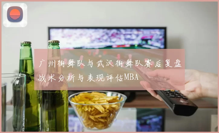 广州街舞队与武汉街舞队赛后复盘战术分析与表现评估MBA