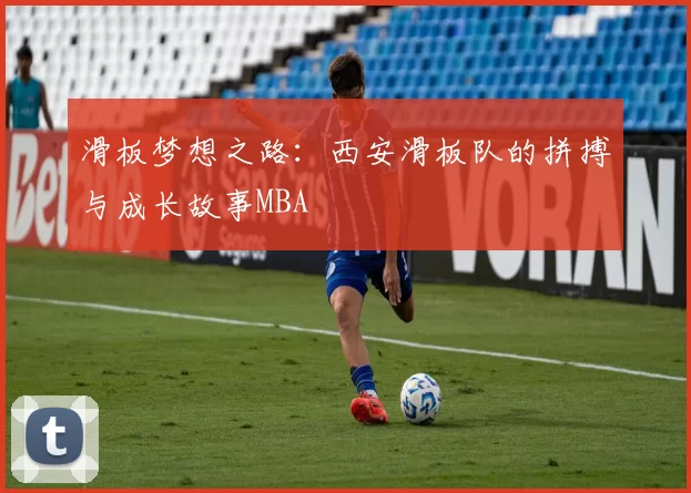 滑板梦想之路：西安滑板队的拼搏与成长故事MBA