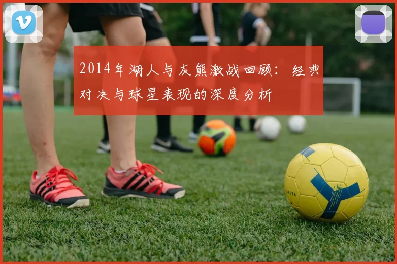 2014年湖人与灰熊激战回顾：经典对决与球星表现的深度分析