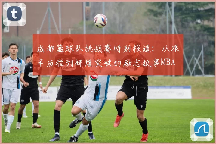 成都篮球队挑战赛特别报道：从艰辛历程到辉煌突破的励志故事MBA