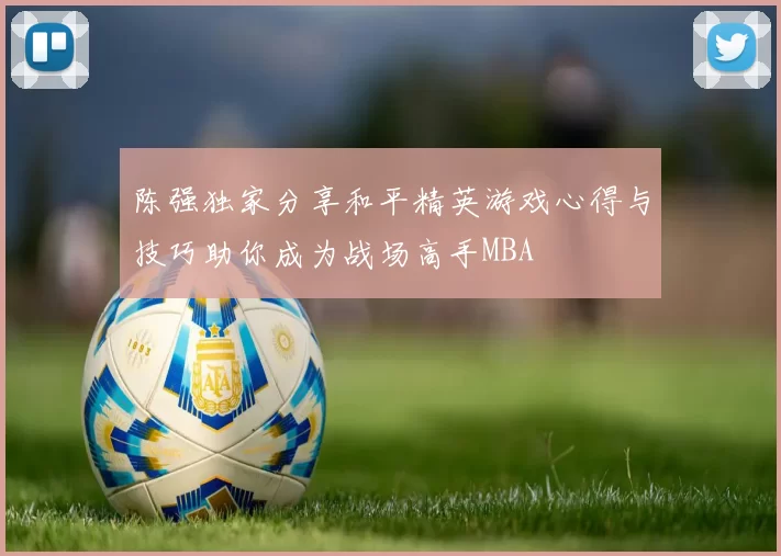 陈强独家分享和平精英游戏心得与技巧助你成为战场高手MBA
