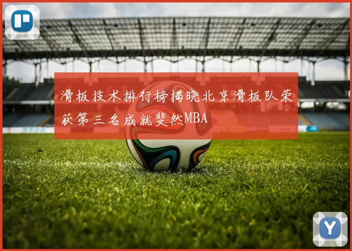 滑板技术排行榜揭晓北京滑板队荣获第三名成就斐然MBA