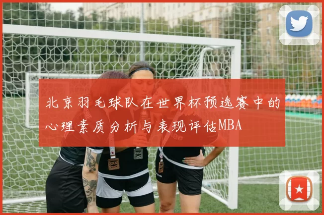 北京羽毛球队在世界杯预选赛中的心理素质分析与表现评估MBA