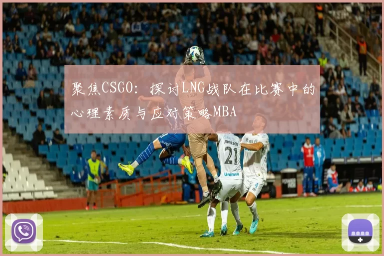 聚焦CSGO：探讨LNG战队在比赛中的心理素质与应对策略MBA