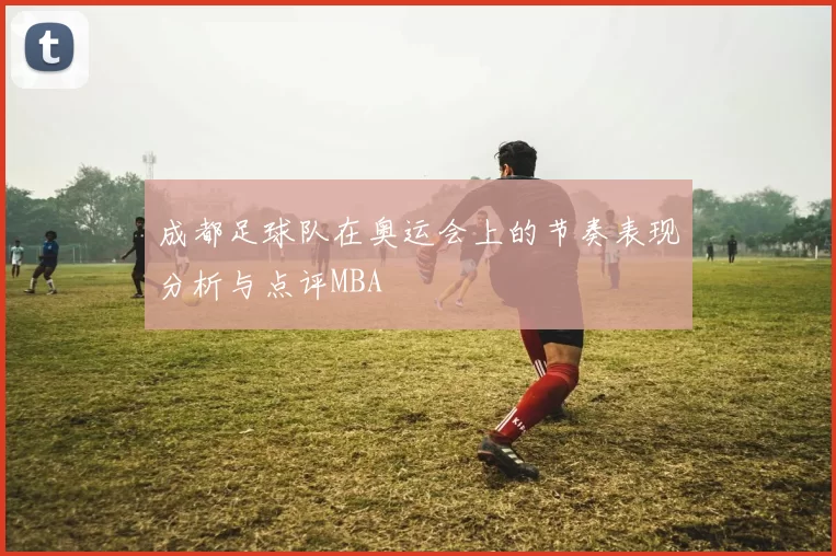 成都足球队在奥运会上的节奏表现分析与点评MBA
