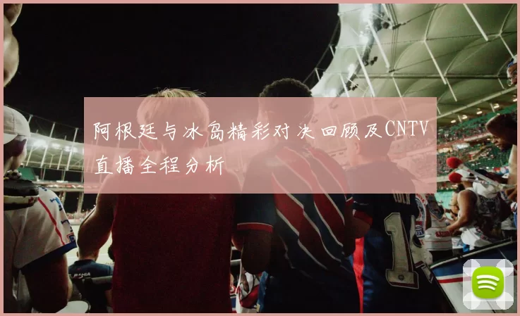 阿根廷与冰岛精彩对决回顾及CNTV直播全程分析