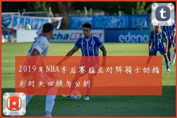2019年NBA季后赛猛龙对阵骑士的精彩对决回顾与分析