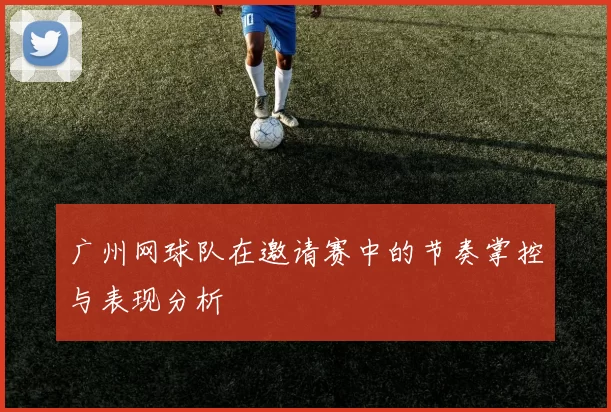 广州网球队在邀请赛中的节奏掌控与表现分析