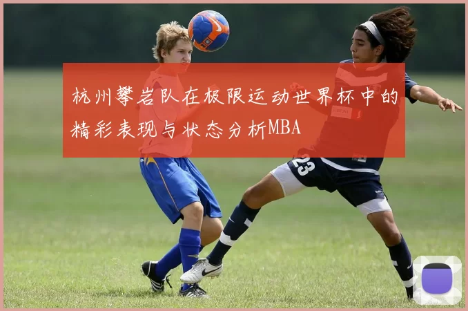 杭州攀岩队在极限运动世界杯中的精彩表现与状态分析MBA
