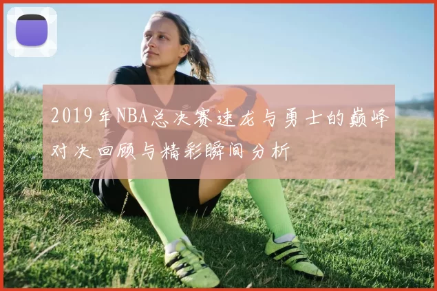 2019年NBA总决赛速龙与勇士的巅峰对决回顾与精彩瞬间分析