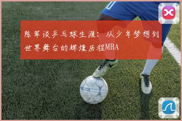 陈军谈乒乓球生涯：从少年梦想到世界舞台的辉煌历程MBA