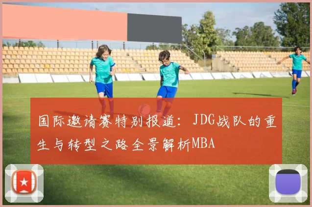 国际邀请赛特别报道：JDG战队的重生与转型之路全景解析MBA