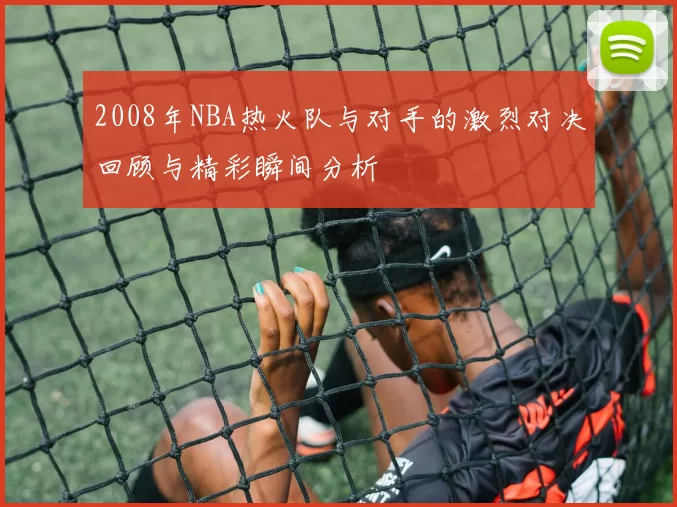 2008年NBA热火队与对手的激烈对决回顾与精彩瞬间分析
