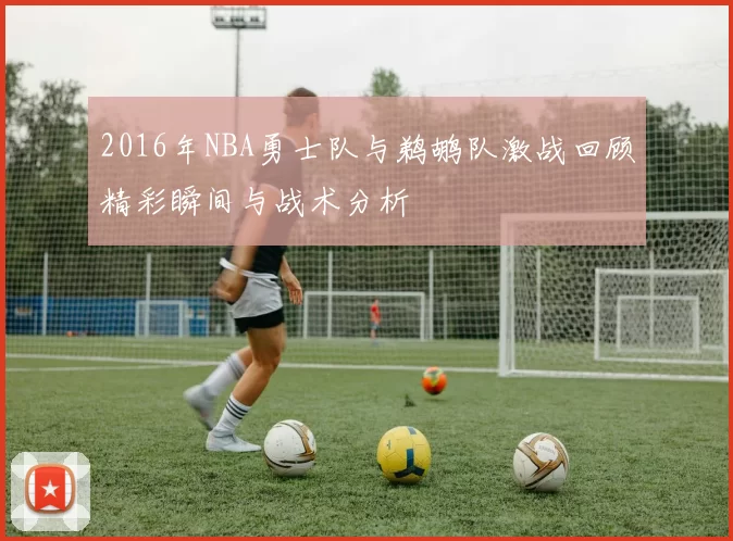 2016年NBA勇士队与鹈鹕队激战回顾精彩瞬间与战术分析