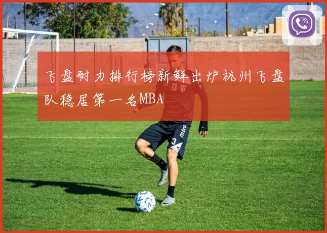 飞盘耐力排行榜新鲜出炉杭州飞盘队稳居第一名MBA